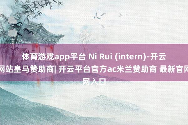 体育游戏app平台 Ni Rui (intern)-开云平台网站皇马赞助商| 开云平台官方ac米兰赞助商 最新官网入口